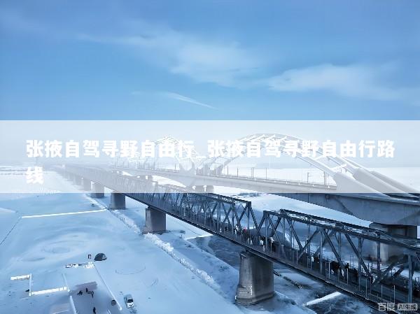 张掖自驾寻野自由行_张掖自驾寻野自由行路线