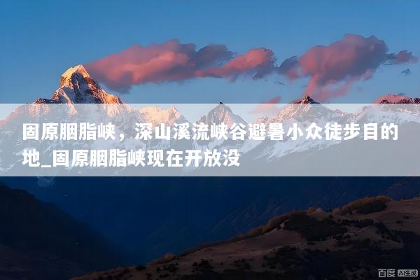 固原胭脂峡，深山溪流峡谷避暑小众徒步目的地_固原胭脂峡现在开放没