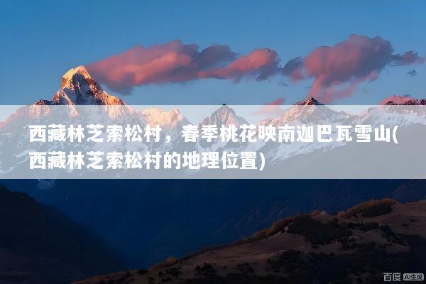 西藏林芝索松村，春季桃花映南迦巴瓦雪山(西藏林芝索松村的地理位置)