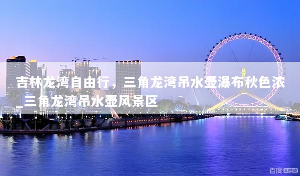 吉林龙湾自由行，三角龙湾吊水壶瀑布秋色浓_三角龙湾吊水壶风景区