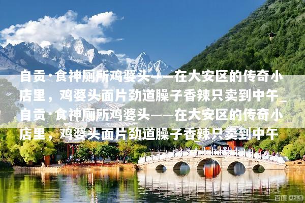 自贡·食神厕所鸡婆头——在大安区的传奇小店里，鸡婆头面片劲道臊子香辣只卖到中午_自贡·食神厕所鸡婆头——在大安区的传奇小店里，鸡婆头面片劲道臊子香辣只卖到中午