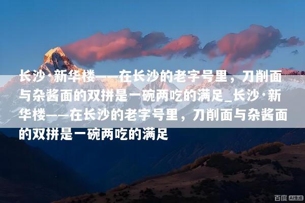 长沙·新华楼——在长沙的老字号里，刀削面与杂酱面的双拼是一碗两吃的满足_长沙·新华楼——在长沙的老字号里，刀削面与杂酱面的双拼是一碗两吃的满足