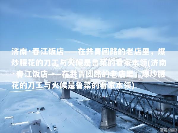 济南·春江饭店——在共青团路的老店里，爆炒腰花的刀工与火候是鲁菜的看家本领(济南·春江饭店——在共青团路的老店里，爆炒腰花的刀工与火候是鲁菜的看家本领)