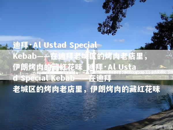 迪拜·Al Ustad Special Kebab——在迪拜老城区的烤肉老店里，伊朗烤肉的藏红花味_迪拜·Al Ustad Special Kebab——在迪拜老城区的烤肉老店里，伊朗烤肉的藏红花味