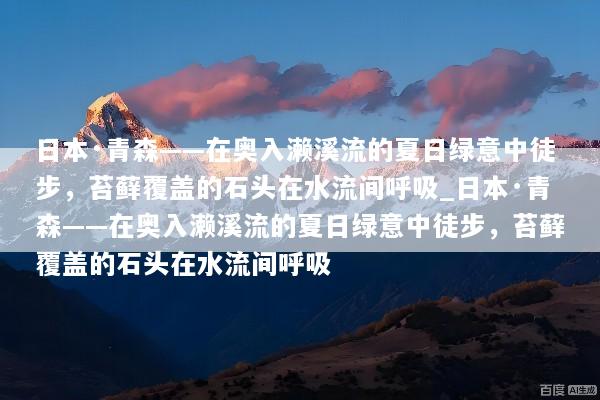 日本·青森——在奥入濑溪流的夏日绿意中徒步，苔藓覆盖的石头在水流间呼吸_日本·青森——在奥入濑溪流的夏日绿意中徒步，苔藓覆盖的石头在水流间呼吸