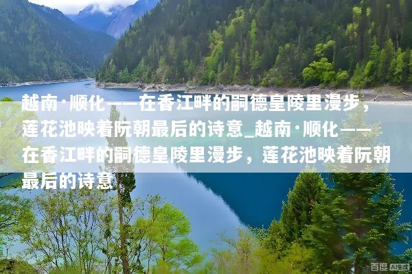 越南·顺化——在香江畔的嗣德皇陵里漫步，莲花池映着阮朝最后的诗意_越南·顺化——在香江畔的嗣德皇陵里漫步，莲花池映着阮朝最后的诗意