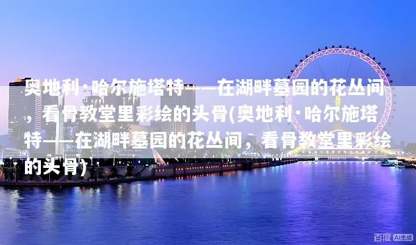 奥地利·哈尔施塔特——在湖畔墓园的花丛间，看骨教堂里彩绘的头骨(奥地利·哈尔施塔特——在湖畔墓园的花丛间，看骨教堂里彩绘的头骨)