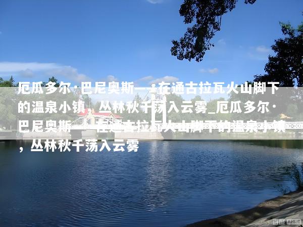 厄瓜多尔·巴尼奥斯——在通古拉瓦火山脚下的温泉小镇，丛林秋千荡入云雾_厄瓜多尔·巴尼奥斯——在通古拉瓦火山脚下的温泉小镇，丛林秋千荡入云雾