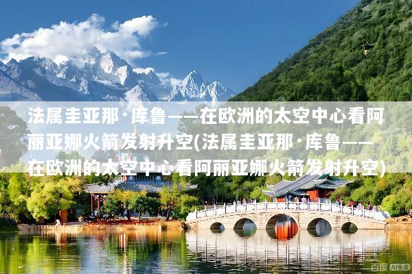 法属圭亚那·库鲁——在欧洲的太空中心看阿丽亚娜火箭发射升空(法属圭亚那·库鲁——在欧洲的太空中心看阿丽亚娜火箭发射升空)
