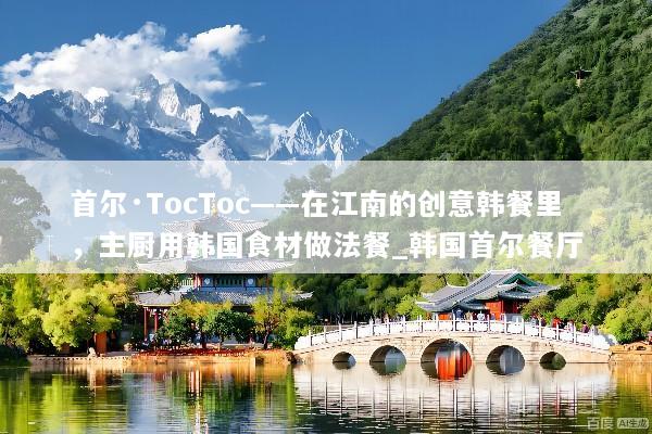 首尔·TocToc——在江南的创意韩餐里，主厨用韩国食材做法餐_韩国首尔餐厅