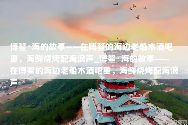 博鳌·海的故事——在博鳌的海边老船木酒吧里，海鲜烧烤配海浪声_博鳌·海的故事——在博鳌的海边老船木酒吧里，海鲜烧烤配海浪声