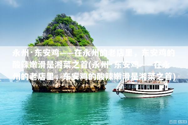 永州·东安鸡——在永州的老店里，东安鸡的酸辣嫩滑是湘菜之首(永州·东安鸡——在永州的老店里，东安鸡的酸辣嫩滑是湘菜之首)