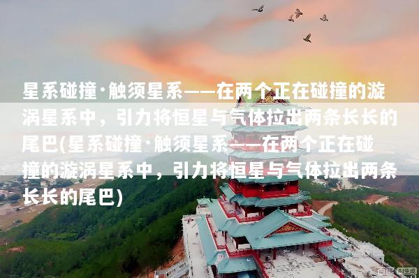 星系碰撞·触须星系——在两个正在碰撞的漩涡星系中，引力将恒星与气体拉出两条长长的尾巴(星系碰撞·触须星系——在两个正在碰撞的漩涡星系中，引力将恒星与气体拉出两条长长的尾巴)