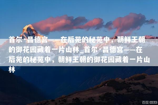首尔·昌德宫——在后苑的秘苑中，朝鲜王朝的御花园藏着一片山林_首尔·昌德宫——在后苑的秘苑中，朝鲜王朝的御花园藏着一片山林