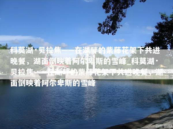 科莫湖·贝拉焦——在湖畔的紫藤花架下共进晚餐，湖面倒映着阿尔卑斯的雪峰_科莫湖·贝拉焦——在湖畔的紫藤花架下共进晚餐，湖面倒映着阿尔卑斯的雪峰