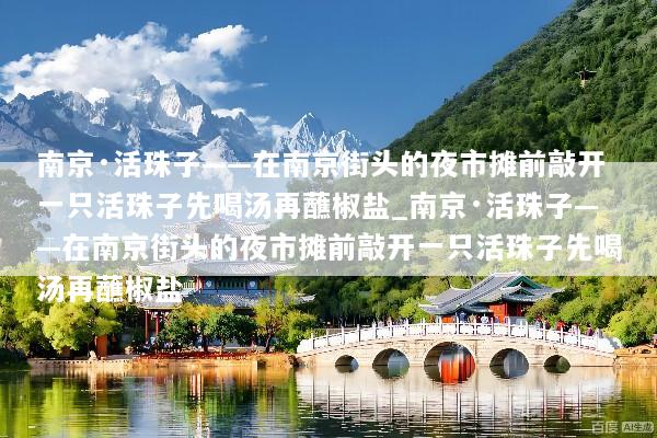 南京·活珠子——在南京街头的夜市摊前敲开一只活珠子先喝汤再蘸椒盐_南京·活珠子——在南京街头的夜市摊前敲开一只活珠子先喝汤再蘸椒盐
