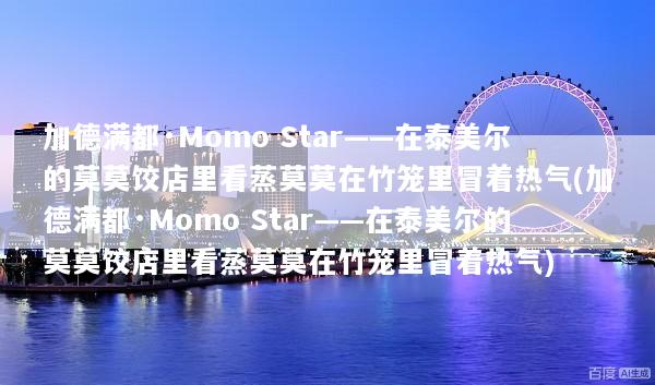 加德满都·Momo Star——在泰美尔的莫莫饺店里看蒸莫莫在竹笼里冒着热气(加德满都·Momo Star——在泰美尔的莫莫饺店里看蒸莫莫在竹笼里冒着热气)