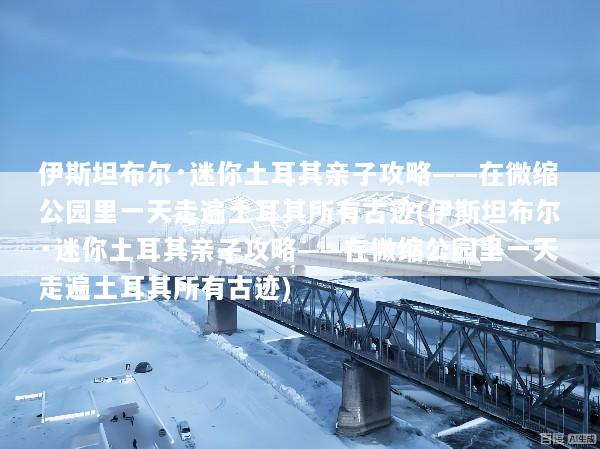 伊斯坦布尔·迷你土耳其亲子攻略——在微缩公园里一天走遍土耳其所有古迹(伊斯坦布尔·迷你土耳其亲子攻略——在微缩公园里一天走遍土耳其所有古迹)