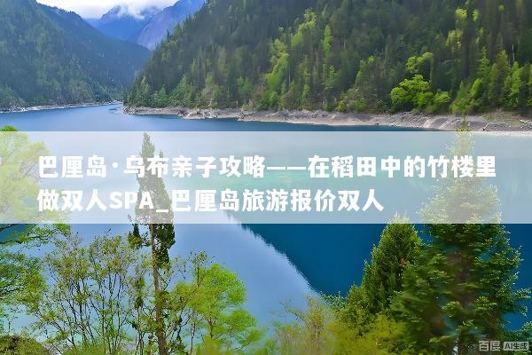 巴厘岛·乌布亲子攻略——在稻田中的竹楼里做双人SPA_巴厘岛旅游报价双人