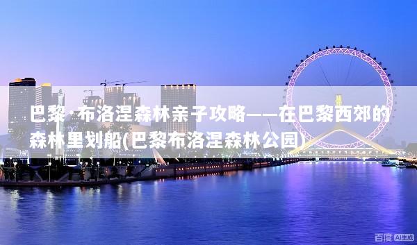 巴黎·布洛涅森林亲子攻略——在巴黎西郊的森林里划船(巴黎布洛涅森林公园)