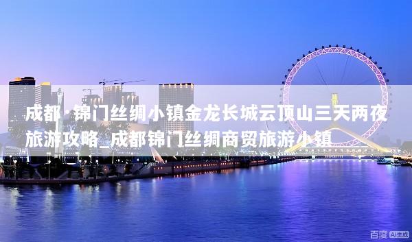 成都·锦门丝绸小镇金龙长城云顶山三天两夜旅游攻略_成都锦门丝绸商贸旅游小镇
