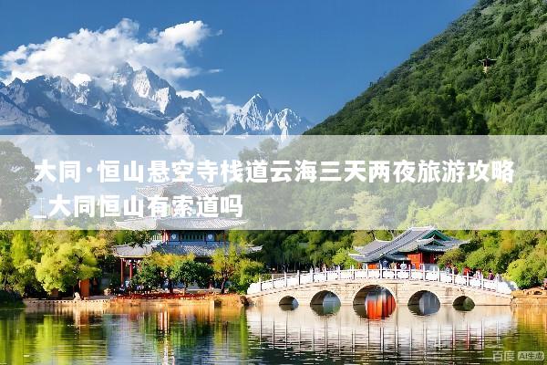 大同·恒山悬空寺栈道云海三天两夜旅游攻略_大同恒山有索道吗