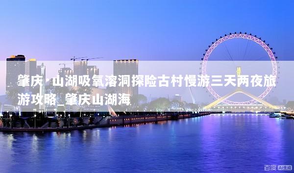 肇庆·山湖吸氧溶洞探险古村慢游三天两夜旅游攻略_肇庆山湖海