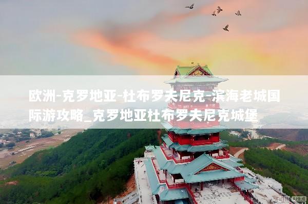欧洲-克罗地亚-杜布罗夫尼克-滨海老城国际游攻略_克罗地亚杜布罗夫尼克城堡