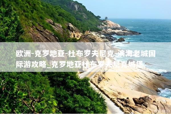 欧洲-克罗地亚-杜布罗夫尼克-滨海老城国际游攻略_克罗地亚杜布罗夫尼克城堡
