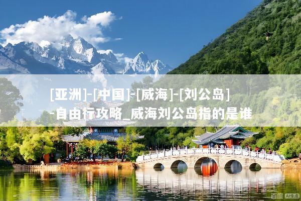 [亚洲]-[中国]-[威海]-[刘公岛]-自由行攻略_威海刘公岛指的是谁