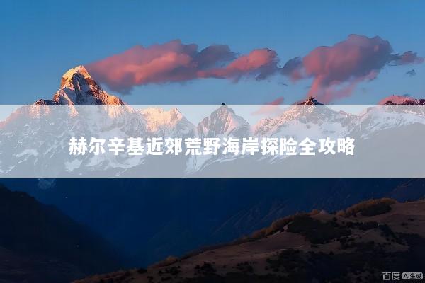 赫尔辛基近郊荒野海岸探险全攻略