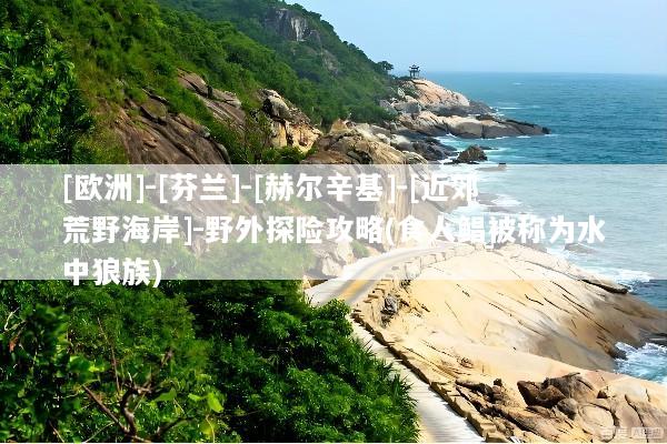 [欧洲]-[芬兰]-[赫尔辛基]-[近郊荒野海岸]-野外探险攻略(食人鲳被称为水中狼族)