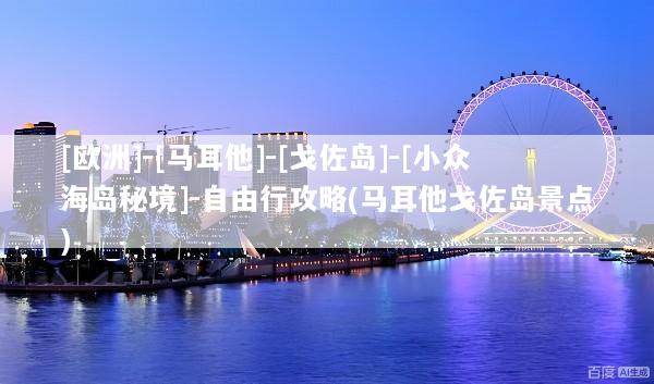 [欧洲]-[马耳他]-[戈佐岛]-[小众海岛秘境]-自由行攻略(马耳他戈佐岛景点)