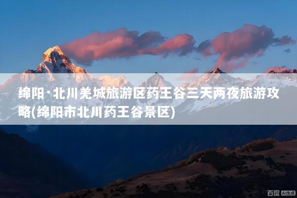 绵阳·北川羌城旅游区药王谷三天两夜旅游攻略(绵阳市北川药王谷景区)