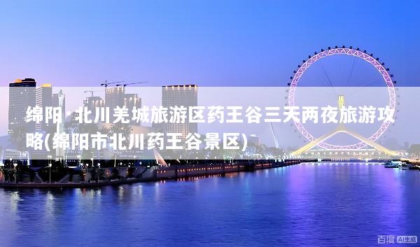 绵阳·北川羌城旅游区药王谷三天两夜旅游攻略(绵阳市北川药王谷景区)