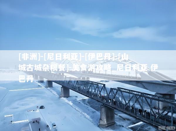 [非洲]-[尼日利亚]-[伊巴丹]-[山城古城杂粮餐]-美食游攻略_尼日利亚 伊巴丹
