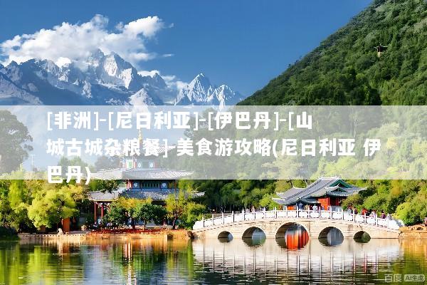 [非洲]-[尼日利亚]-[伊巴丹]-[山城古城杂粮餐]-美食游攻略(尼日利亚 伊巴丹)