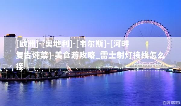 [欧洲]-[奥地利]-[韦尔斯]-[河畔复古炖菜]-美食游攻略_雷士射灯接线怎么接
