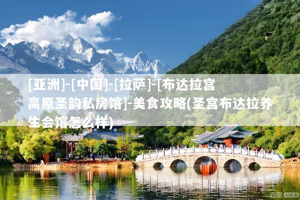 [亚洲]-[中国]-[拉萨]-[布达拉宫高原圣韵私房馆]-美食攻略(圣宫布达拉养生会馆怎么样)