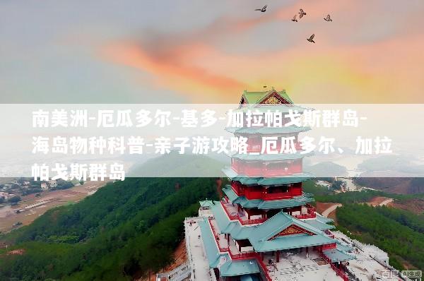南美洲-厄瓜多尔-基多-加拉帕戈斯群岛-海岛物种科普-亲子游攻略_厄瓜多尔、加拉帕戈斯群岛