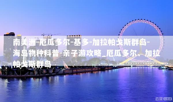 南美洲-厄瓜多尔-基多-加拉帕戈斯群岛-海岛物种科普-亲子游攻略_厄瓜多尔、加拉帕戈斯群岛