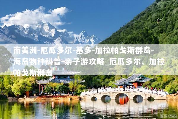 南美洲-厄瓜多尔-基多-加拉帕戈斯群岛-海岛物种科普-亲子游攻略_厄瓜多尔、加拉帕戈斯群岛