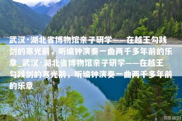 武汉·湖北省博物馆亲子研学——在越王勾践剑的寒光前，听编钟演奏一曲两千多年前的乐章_武汉·湖北省博物馆亲子研学——在越王勾践剑的寒光前，听编钟演奏一曲两千多年前的乐章