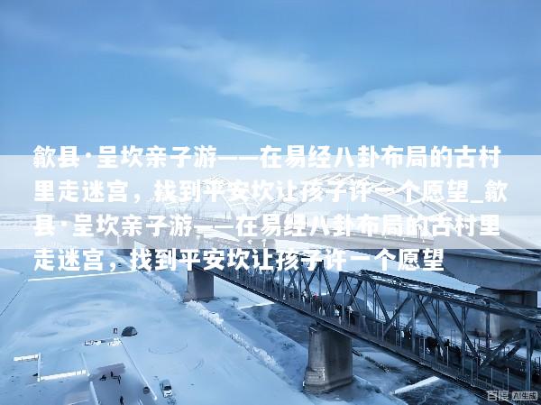 歙县·呈坎亲子游——在易经八卦布局的古村里走迷宫，找到平安坎让孩子许一个愿望_歙县·呈坎亲子游——在易经八卦布局的古村里走迷宫，找到平安坎让孩子许一个愿望