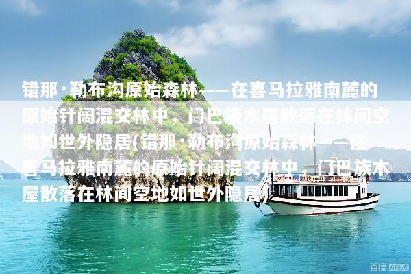 错那·勒布沟原始森林——在喜马拉雅南麓的原始针阔混交林中，门巴族木屋散落在林间空地如世外隐居(错那·勒布沟原始森林——在喜马拉雅南麓的原始针阔混交林中，门巴族木屋散落在林间空地如世外隐居)