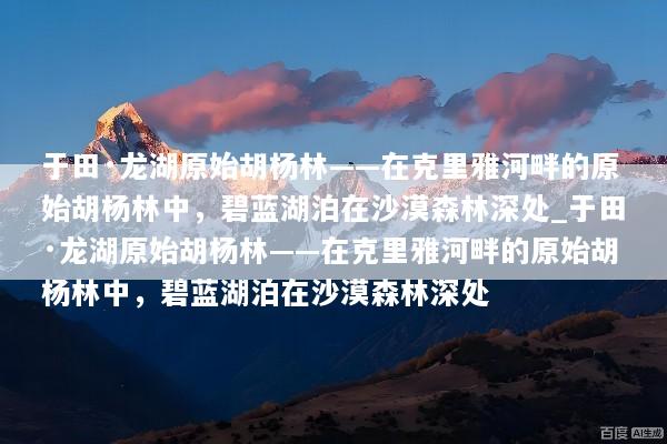 于田·龙湖原始胡杨林——在克里雅河畔的原始胡杨林中，碧蓝湖泊在沙漠森林深处_于田·龙湖原始胡杨林——在克里雅河畔的原始胡杨林中，碧蓝湖泊在沙漠森林深处