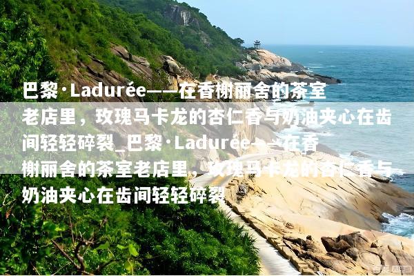 巴黎·Ladurée——在香榭丽舍的茶室老店里，玫瑰马卡龙的杏仁香与奶油夹心在齿间轻轻碎裂_巴黎·Ladurée——在香榭丽舍的茶室老店里，玫瑰马卡龙的杏仁香与奶油夹心在齿间轻轻碎裂