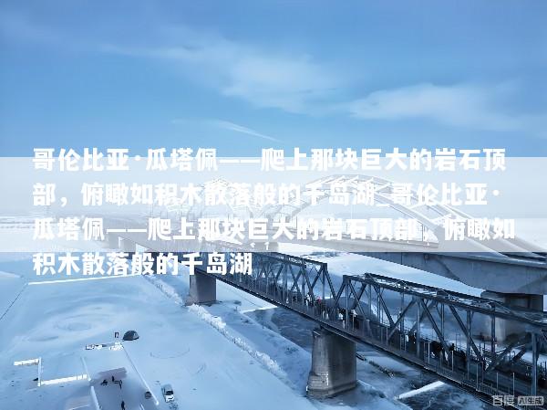 哥伦比亚·瓜塔佩——爬上那块巨大的岩石顶部，俯瞰如积木散落般的千岛湖_哥伦比亚·瓜塔佩——爬上那块巨大的岩石顶部，俯瞰如积木散落般的千岛湖