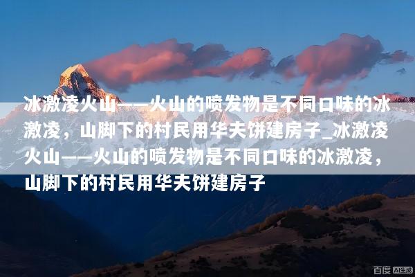 冰激凌火山——火山的喷发物是不同口味的冰激凌，山脚下的村民用华夫饼建房子_冰激凌火山——火山的喷发物是不同口味的冰激凌，山脚下的村民用华夫饼建房子